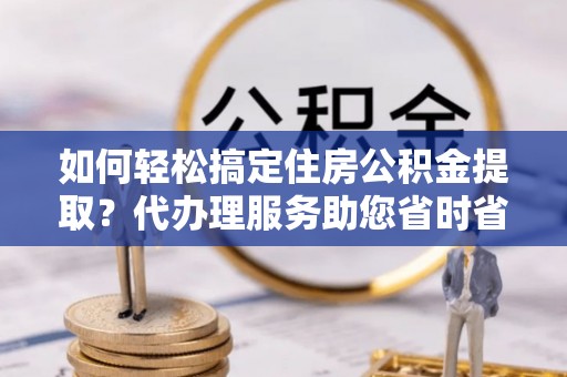 金东如何轻松搞定住房公积金提取？代办理服务助您省时省力