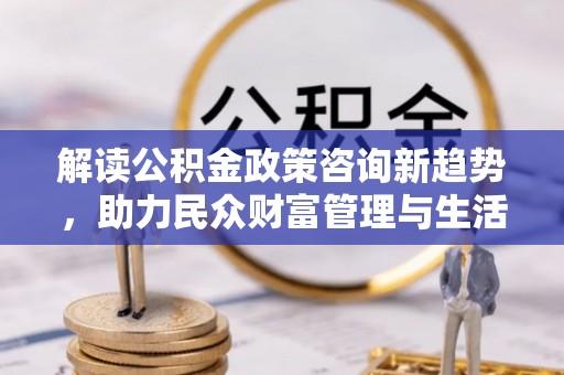 金东解读公积金政策咨询新趋势，助力民众财富管理与生活规划