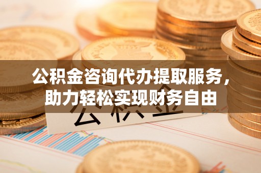 金东公积金咨询代办提取服务，助力轻松实现财务自由