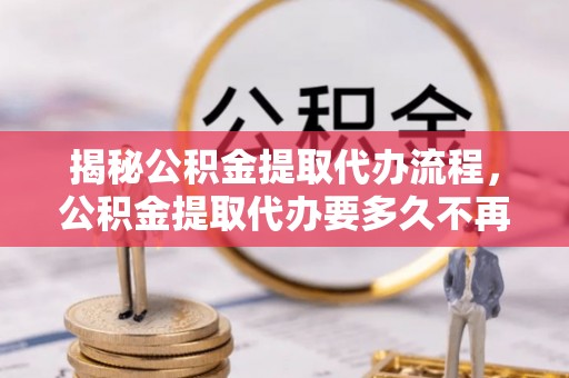 金东揭秘公积金提取代办流程，公积金提取代办要多久不再迷茫