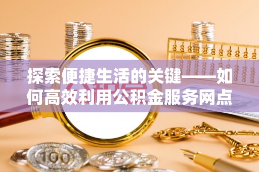 金东探索便捷生活的关键——如何高效利用公积金服务网点查询功能