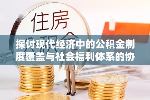 金东探讨现代经济中的公积金制度覆盖与社会福利体系的协同发展