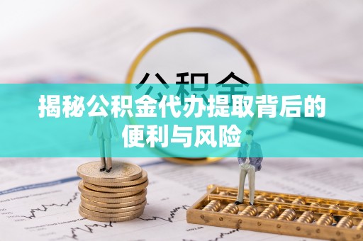 金东揭秘公积金代办提取背后的便利与风险