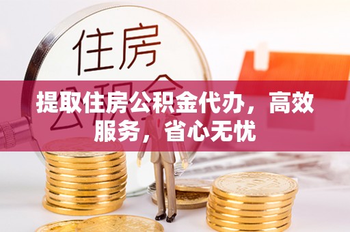 金东提取住房公积金代办，高效服务，省心无忧