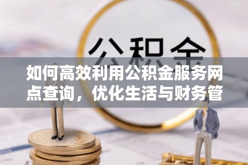 金东如何高效利用公积金服务网点查询，优化生活与财务管理
