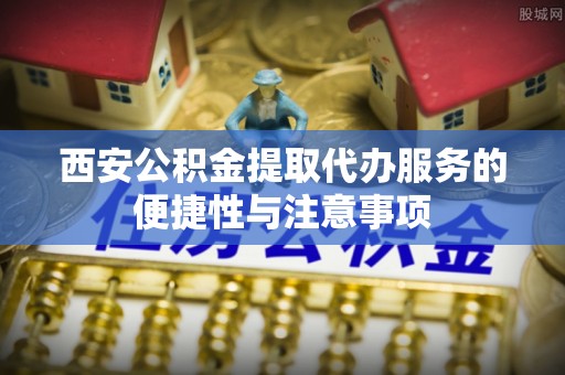 金东西安公积金提取代办服务的便捷性与注意事项