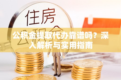 金东公积金提取代办靠谱吗？深入解析与实用指南
