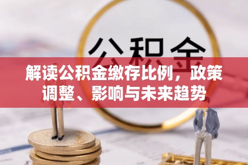 金东解读公积金缴存比例，政策调整、影响与未来趋势