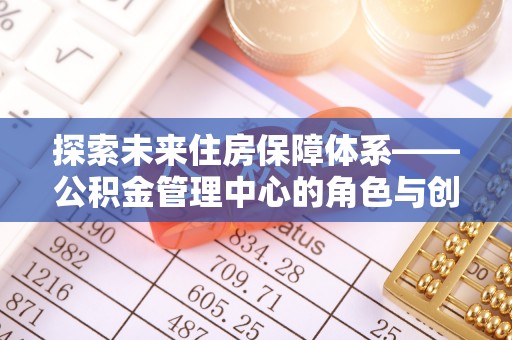 金东探索未来住房保障体系——公积金管理中心的角色与创新