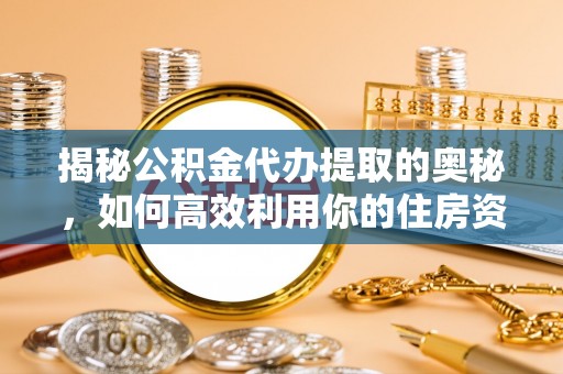 金东揭秘公积金代办提取的奥秘，如何高效利用你的住房资金