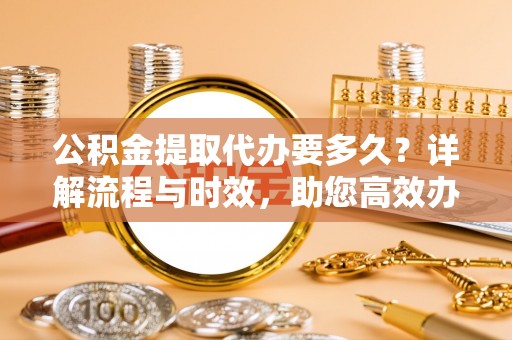 金东公积金提取代办要多久？详解流程与时效，助您高效办理