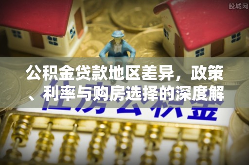 金东公积金贷款地区差异，政策、利率与购房选择的深度解析