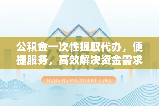 金东公积金一次性提取代办，便捷服务，高效解决资金需求