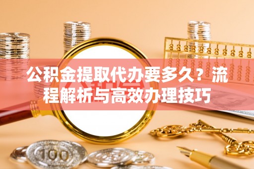金东公积金提取代办要多久？流程解析与高效办理技巧