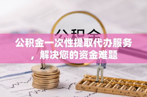 金东公积金一次性提取代办服务，解决您的资金难题