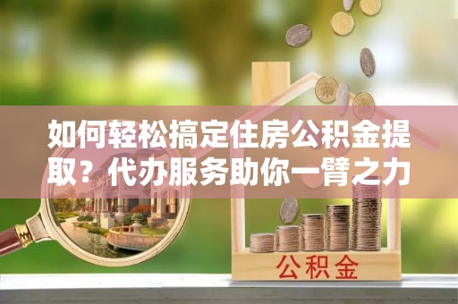 金东如何轻松搞定住房公积金提取？代办服务助你一臂之力