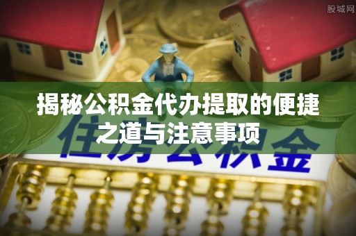 金东揭秘公积金代办提取的便捷之道与注意事项