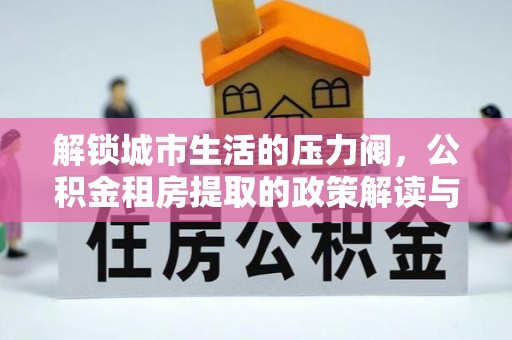 金东解锁城市生活的压力阀，公积金租房提取的政策解读与实践指南