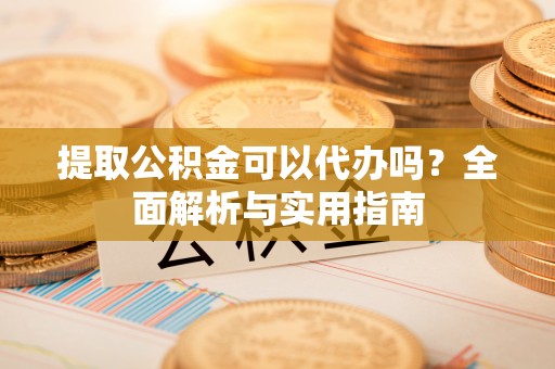 金东提取公积金可以代办吗？全面解析与实用指南