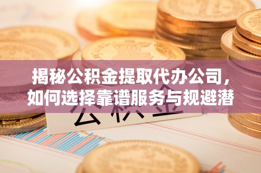 金东揭秘公积金提取代办公司，如何选择靠谱服务与规避潜在风险