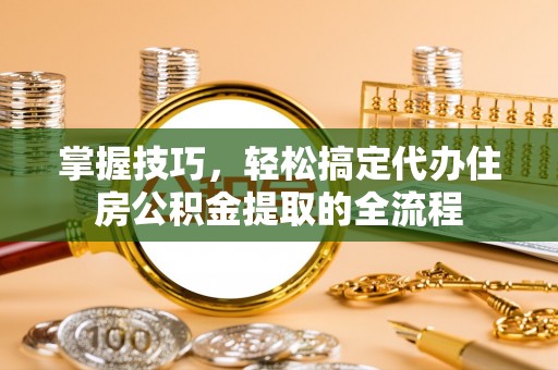 金东掌握技巧，轻松搞定代办住房公积金提取的全流程