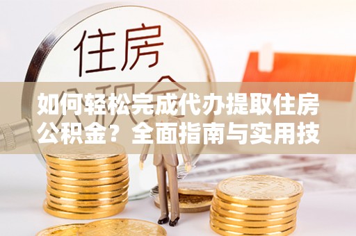 金东如何轻松完成代办提取住房公积金？全面指南与实用技巧