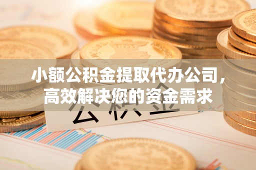 金东小额公积金提取代办公司，高效解决您的资金需求