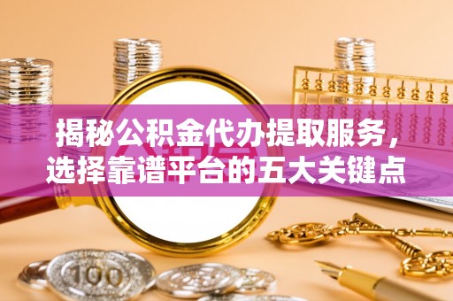 金东揭秘公积金代办提取服务，选择靠谱平台的五大关键点