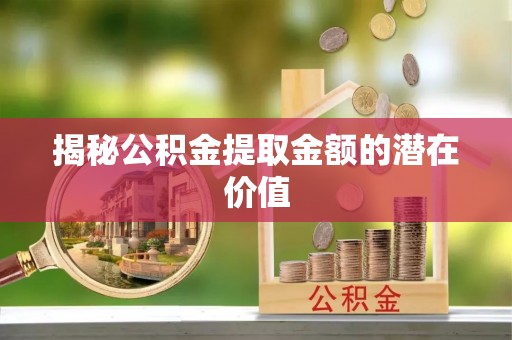 金东揭秘公积金提取金额的潜在价值