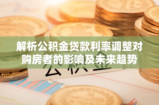 金东解析公积金贷款利率调整对购房者的影响及未来趋势