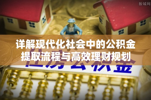 金东详解现代化社会中的公积金提取流程与高效理财规划