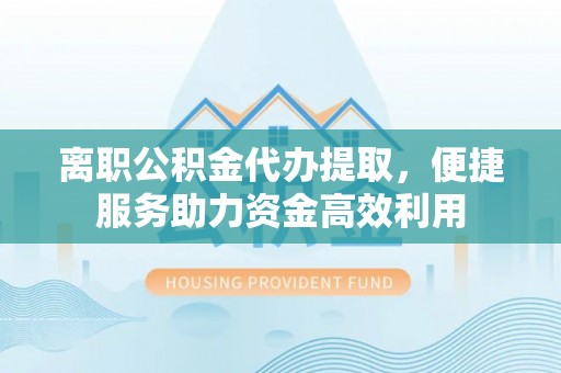 金东离职公积金代办提取，便捷服务助力资金高效利用
