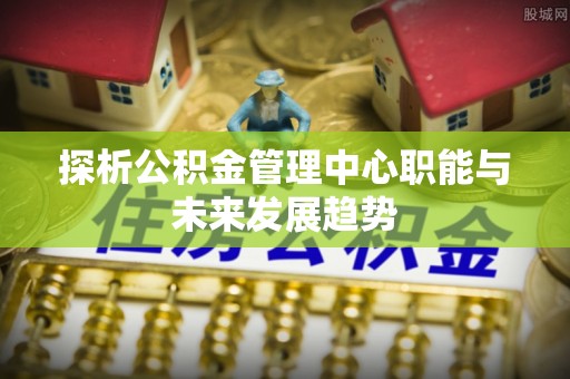 金东探析公积金管理中心职能与未来发展趋势