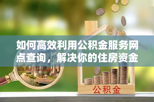 金东如何高效利用公积金服务网点查询，解决你的住房资金难题