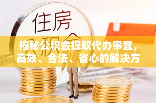 金东揭秘公积金提取代办事宜，高效、合法、省心的解决方案