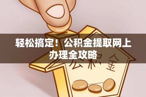 金东轻松搞定！公积金提取网上办理全攻略