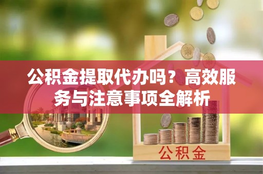 金东公积金提取代办吗？高效服务与注意事项全解析