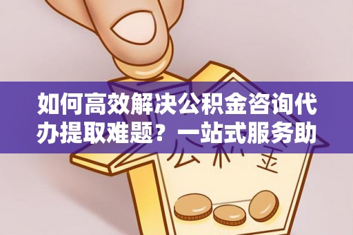 金东如何高效解决公积金咨询代办提取难题？一站式服务助您轻松搞定