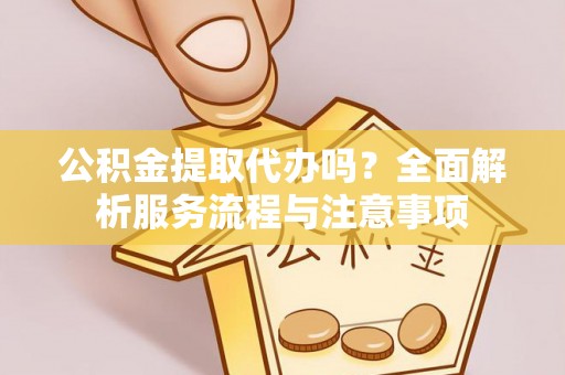 金东公积金提取代办吗？全面解析服务流程与注意事项