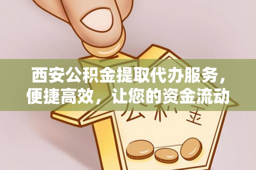 金东西安公积金提取代办服务，便捷高效，让您的资金流动无忧