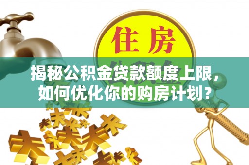 金东揭秘公积金贷款额度上限，如何优化你的购房计划？