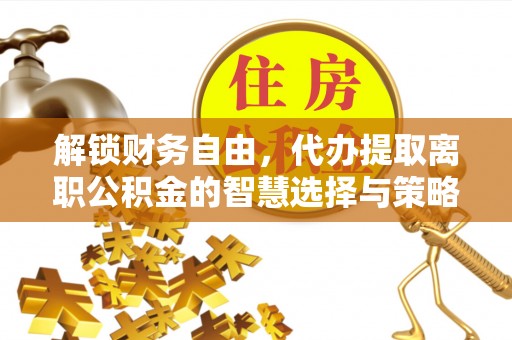 金东解锁财务自由，代办提取离职公积金的智慧选择与策略