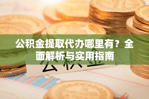 金东公积金提取代办哪里有？全面解析与实用指南