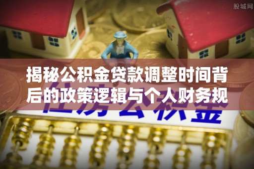 金东揭秘公积金贷款调整时间背后的政策逻辑与个人财务规划
