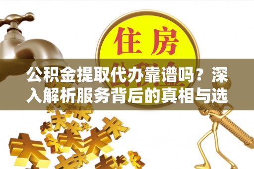 金东公积金提取代办靠谱吗？深入解析服务背后的真相与选择指南