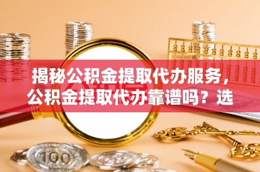 金东揭秘公积金提取代办服务，公积金提取代办靠谱吗？选择需谨慎