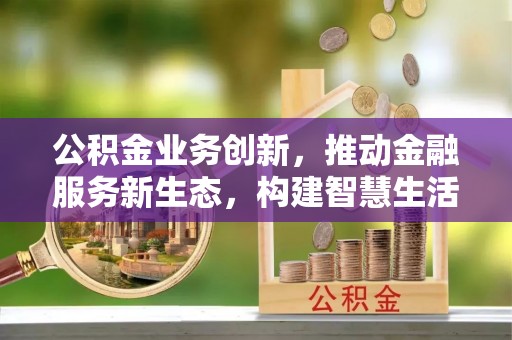 金东公积金业务创新，推动金融服务新生态，构建智慧生活新未来
