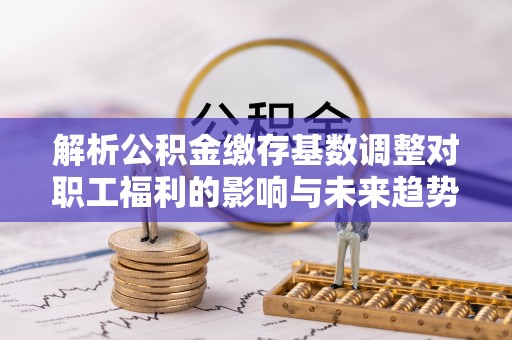 金东解析公积金缴存基数调整对职工福利的影响与未来趋势