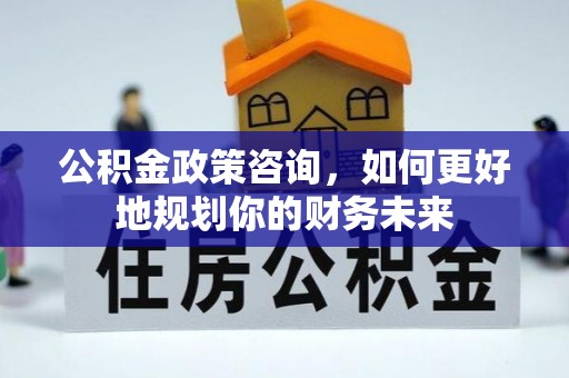 金东公积金政策咨询，如何更好地规划你的财务未来
