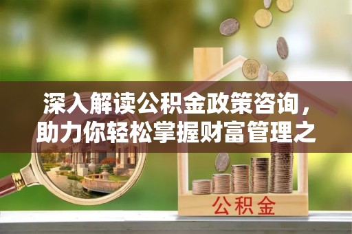 金东深入解读公积金政策咨询，助力你轻松掌握财富管理之道